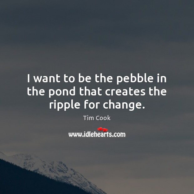 I want to be the pebble in the pond that creates the ripple for change. Tim Cook Picture Quote