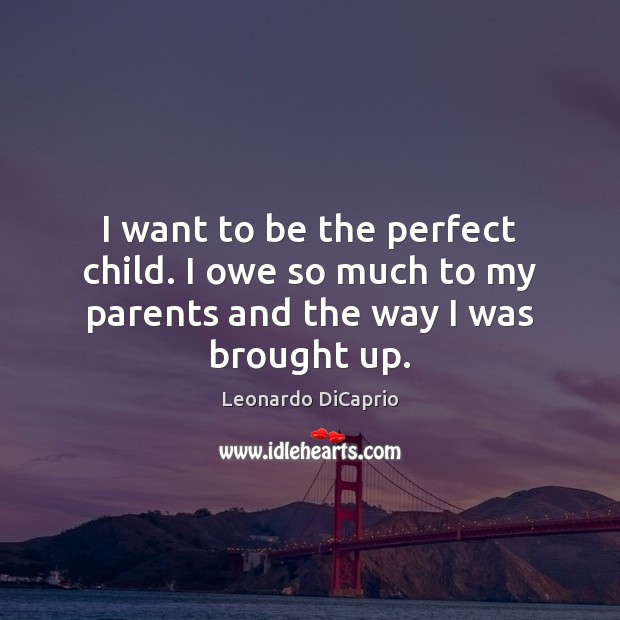I want to be the perfect child. I owe so much to my parents and the way I was brought up. Leonardo DiCaprio Picture Quote