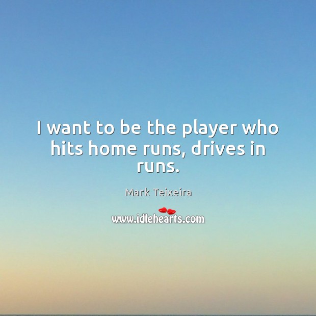 I want to be the player who hits home runs, drives in runs. Mark Teixeira Picture Quote