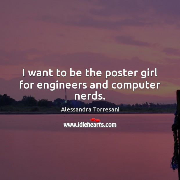 I want to be the poster girl for engineers and computer nerds. Alessandra Torresani Picture Quote