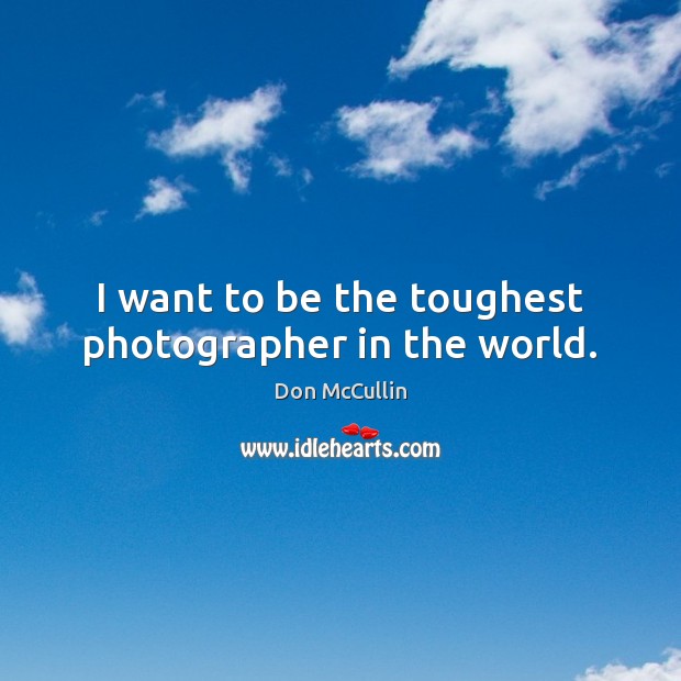 I want to be the toughest photographer in the world. Don McCullin Picture Quote