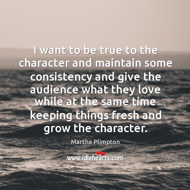 I want to be true to the character and maintain some consistency and give the audience Martha Plimpton Picture Quote