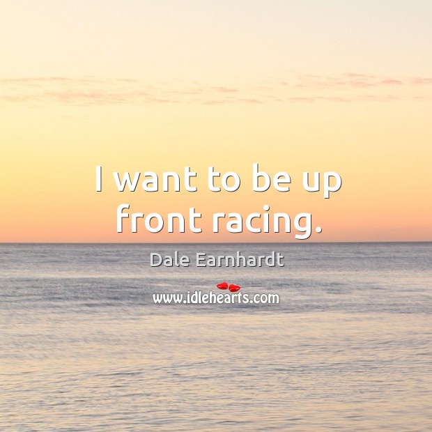 I want to be up front racing. Dale Earnhardt Picture Quote