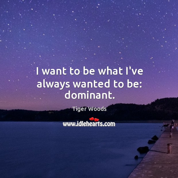 I want to be what I’ve always wanted to be: dominant. Tiger Woods Picture Quote