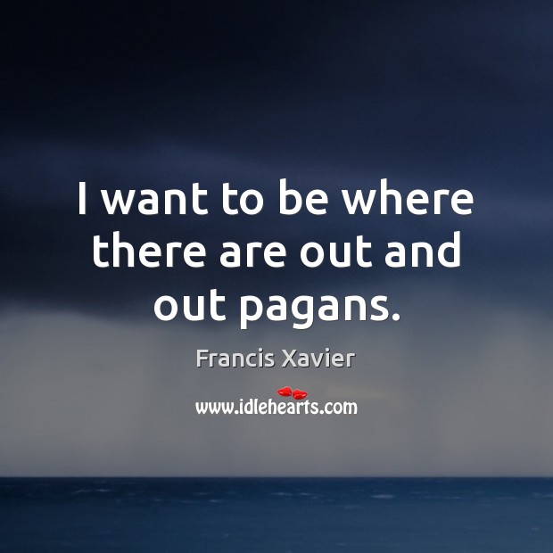 I want to be where there are out and out pagans. Francis Xavier Picture Quote