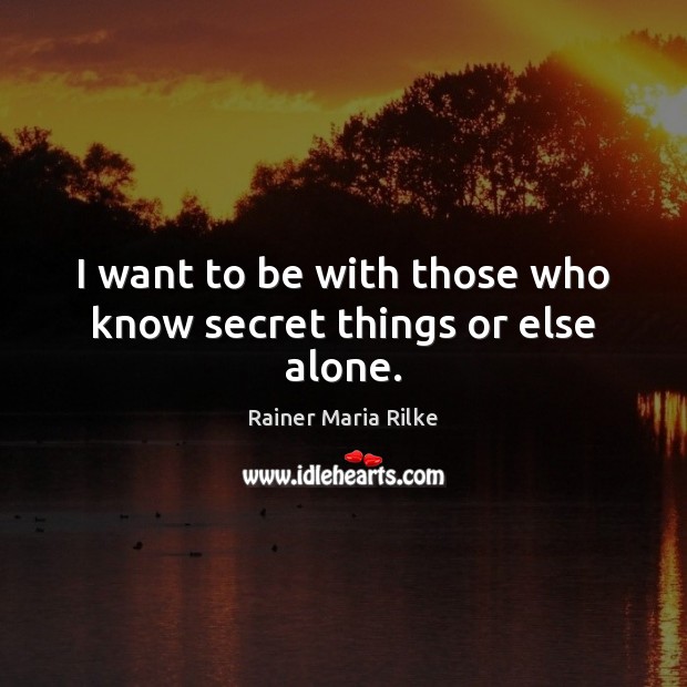I want to be with those who know secret things or else alone. Rainer Maria Rilke Picture Quote