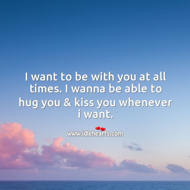 I want to be with you at all times. I wanna be able to hug you & kiss you whenever I want. Hug Quotes Image
