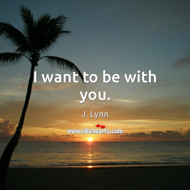 I want to be with you. J. Lynn Picture Quote