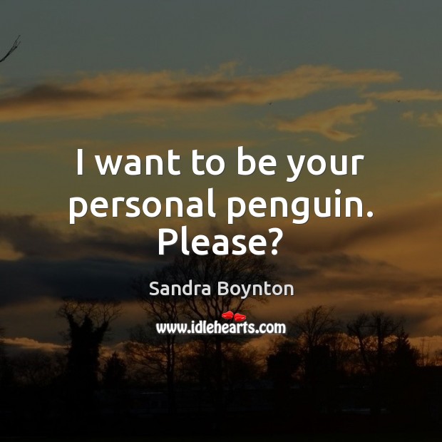 I want to be your personal penguin. Please? Sandra Boynton Picture Quote