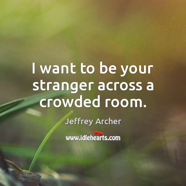 I want to be your stranger across a crowded room. Jeffrey Archer Picture Quote