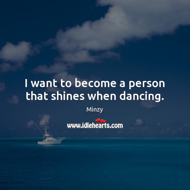 I want to become a person that shines when dancing. Minzy Picture Quote