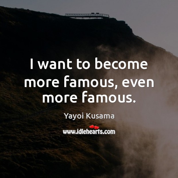 I want to become more famous, even more famous. Yayoi Kusama Picture Quote