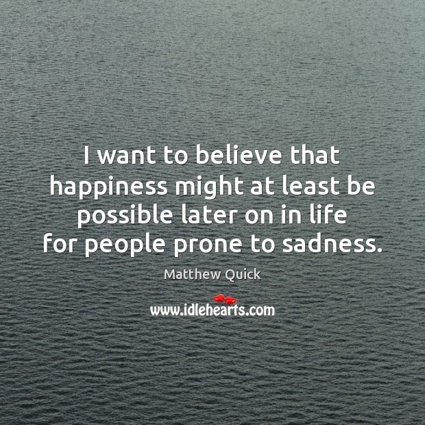 I want to believe that happiness might at least be possible later Matthew Quick Picture Quote