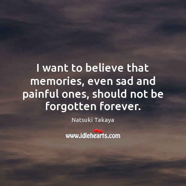 I want to believe that memories, even sad and painful ones, should Natsuki Takaya Picture Quote
