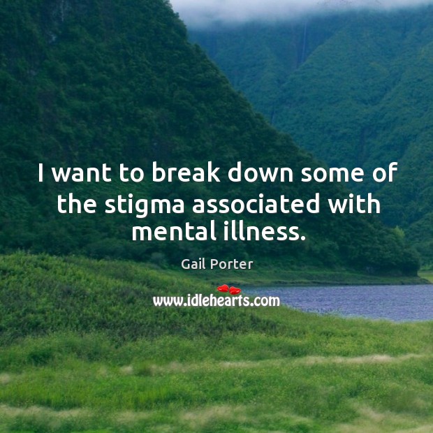 I want to break down some of the stigma associated with mental illness. Gail Porter Picture Quote