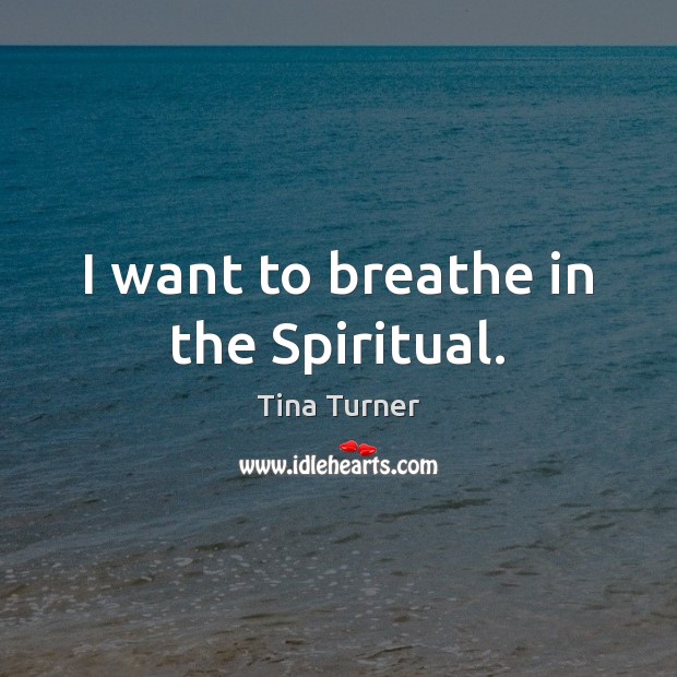 I want to breathe in the Spiritual. Tina Turner Picture Quote