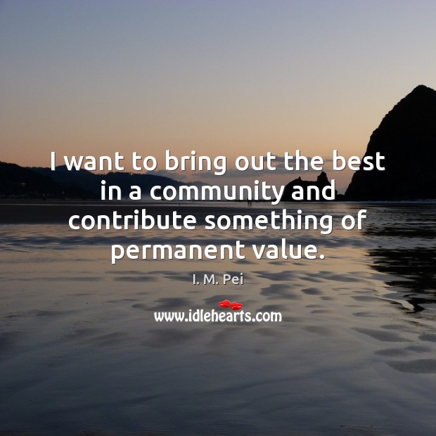 I want to bring out the best in a community and contribute something of permanent value. Image