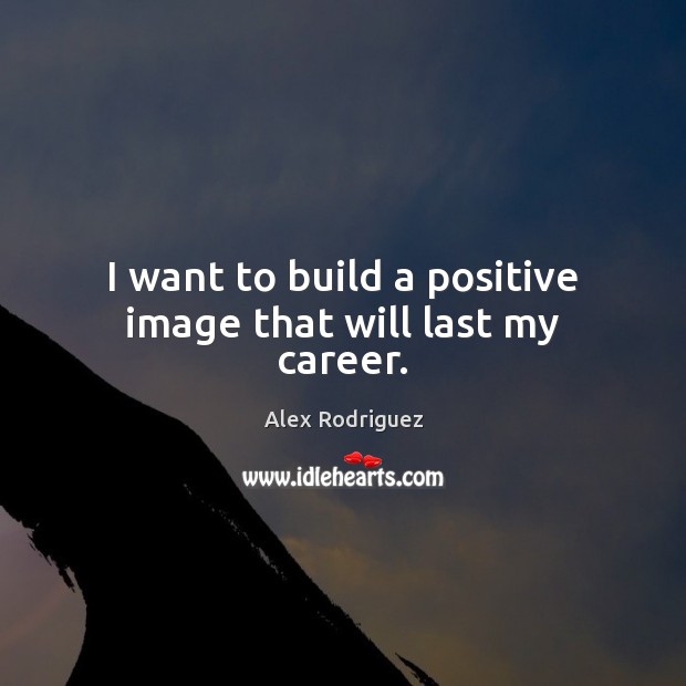 I want to build a positive image that will last my career. Alex Rodriguez Picture Quote