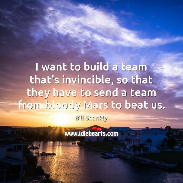 I want to build a team that’s invincible, so that they have Bill Shankly Picture Quote