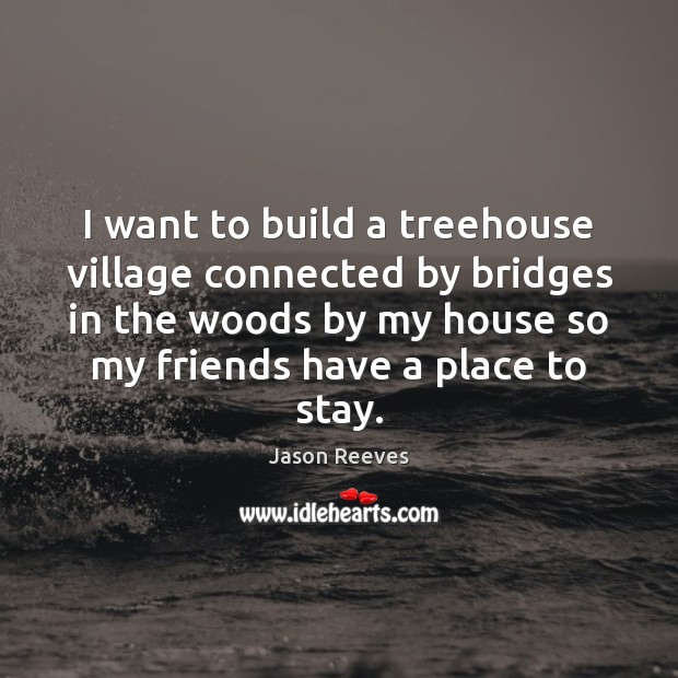 I want to build a treehouse village connected by bridges in the Jason Reeves Picture Quote