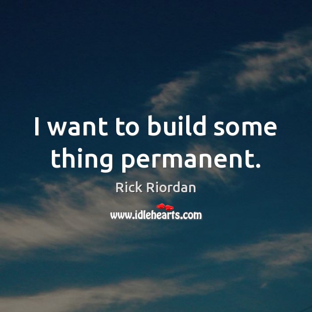 I want to build some thing permanent. Rick Riordan Picture Quote