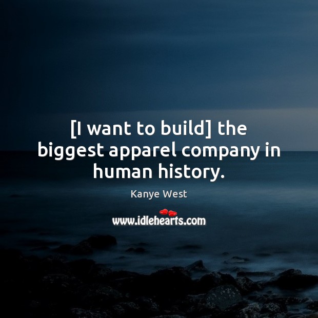 [I want to build] the biggest apparel company in human history. 