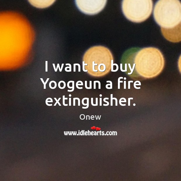 I want to buy Yoogeun a fire extinguisher. Onew Picture Quote