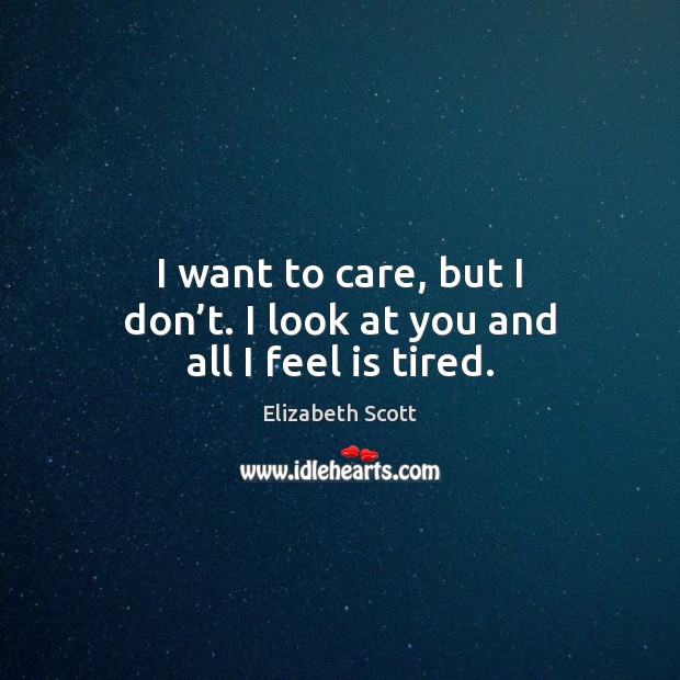 I want to care, but I don’t. I look at you and all I feel is tired. Elizabeth Scott Picture Quote