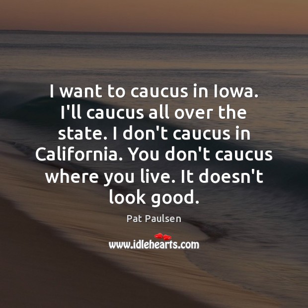 I want to caucus in Iowa. I’ll caucus all over the state. Pat Paulsen Picture Quote