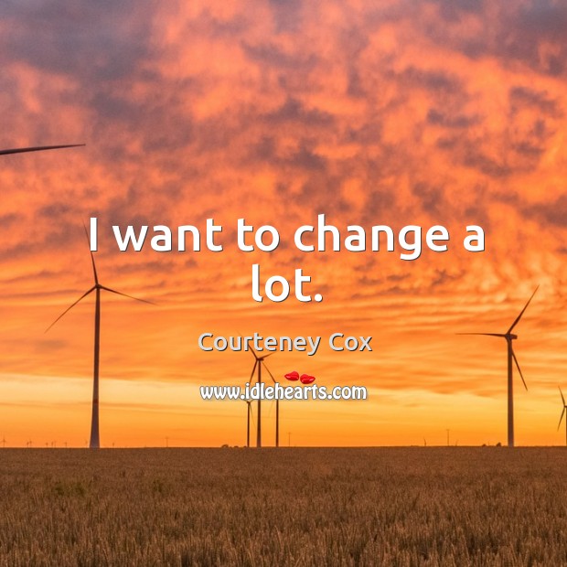 I want to change a lot. Courteney Cox Picture Quote