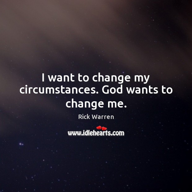 I want to change my circumstances. God wants to change me. Rick Warren Picture Quote