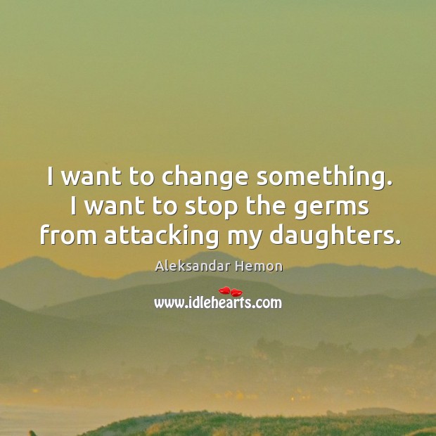 I want to change something. I want to stop the germs from attacking my daughters. Aleksandar Hemon Picture Quote