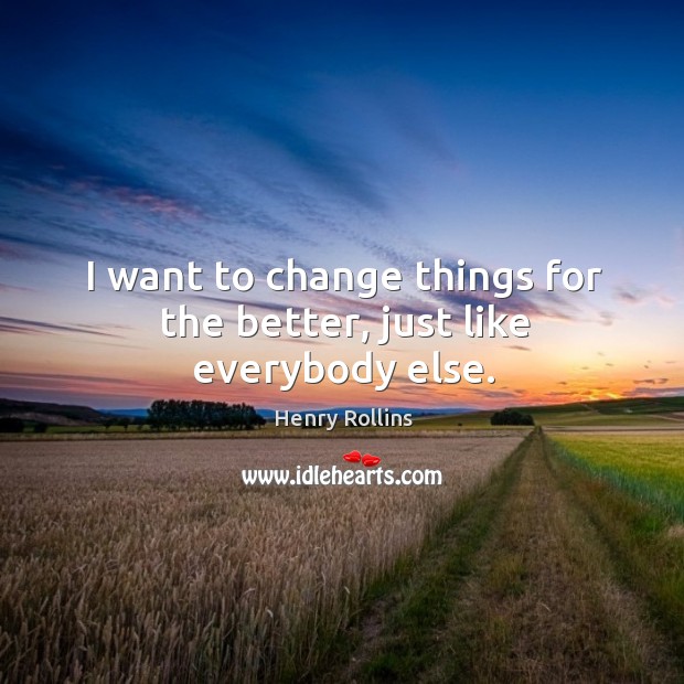 I want to change things for the better, just like everybody else. Henry Rollins Picture Quote