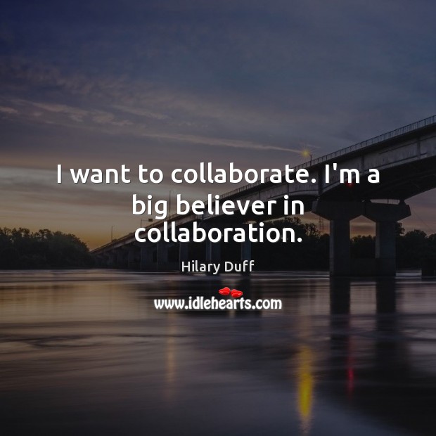 I want to collaborate. I’m a big believer in collaboration. Hilary Duff Picture Quote
