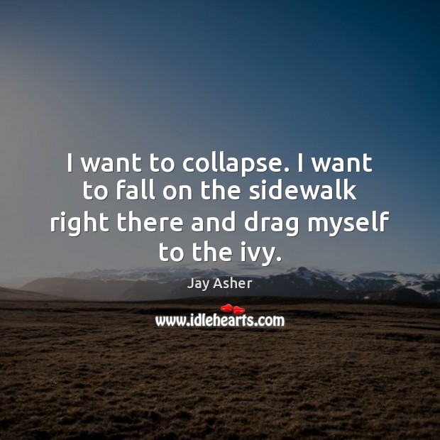 I want to collapse. I want to fall on the sidewalk right there and drag myself to the ivy. Jay Asher Picture Quote