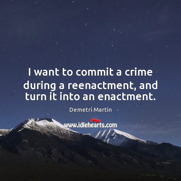 I want to commit a crime during a reenactment, and turn it into an enactment. Demetri Martin Picture Quote