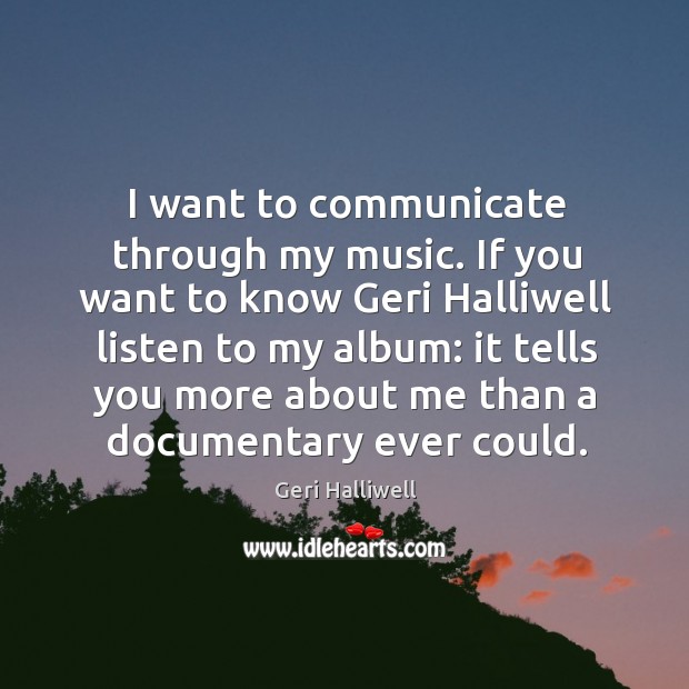 I want to communicate through my music. If you want to know geri halliwell listen to my album: Geri Halliwell Picture Quote