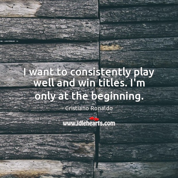 I want to consistently play well and win titles. I’m only at the beginning. Cristiano Ronaldo Picture Quote