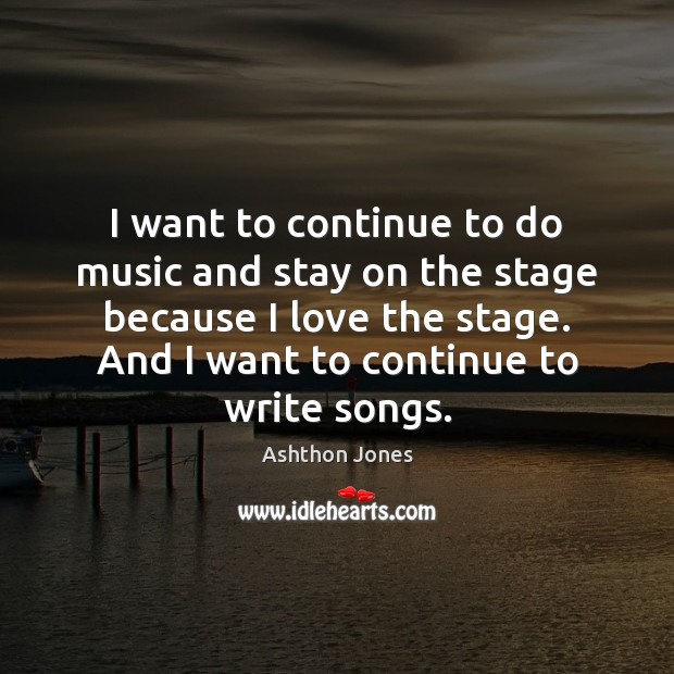 I want to continue to do music and stay on the stage Ashthon Jones Picture Quote