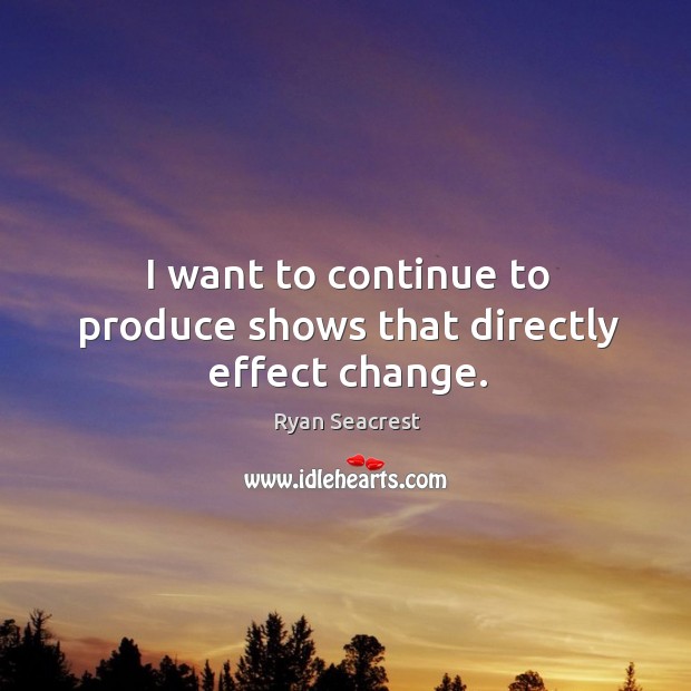 I want to continue to produce shows that directly effect change. Ryan Seacrest Picture Quote