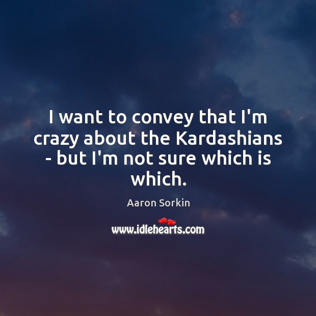 I want to convey that I’m crazy about the Kardashians – but I’m not sure which is which. Aaron Sorkin Picture Quote