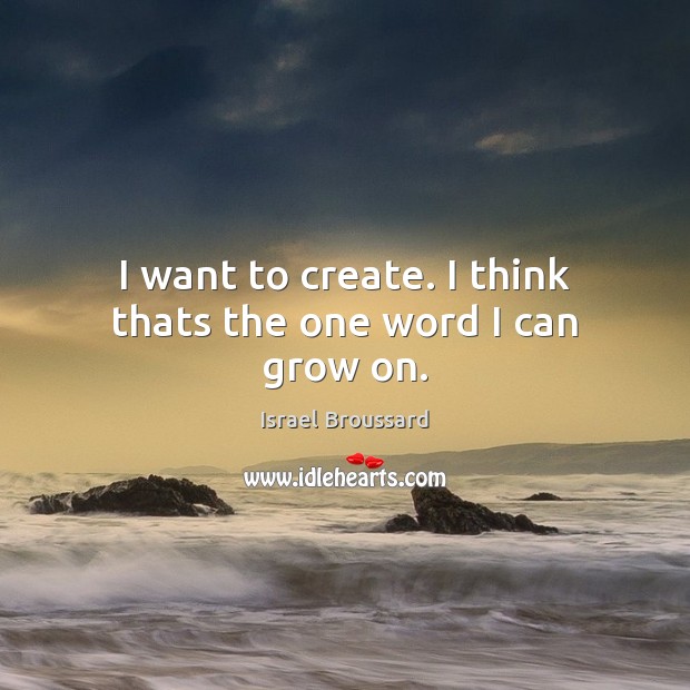 I want to create. I think thats the one word I can grow on. Image
