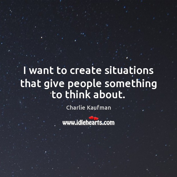 I want to create situations that give people something to think about. Charlie Kaufman Picture Quote