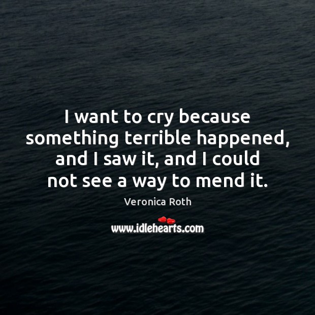 I want to cry because something terrible happened, and I saw it, Veronica Roth Picture Quote