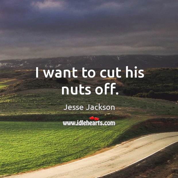 I want to cut his nuts off. Image