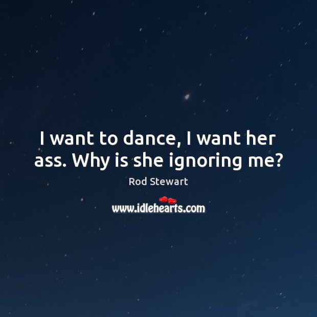 I want to dance, I want her ass. Why is she ignoring me? Rod Stewart Picture Quote