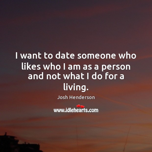 I want to date someone who likes who I am as a person and not what I do for a living. Josh Henderson Picture Quote