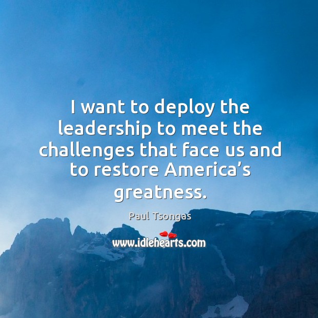 I want to deploy the leadership to meet the challenges that face us and to restore america’s greatness. Paul Tsongas Picture Quote