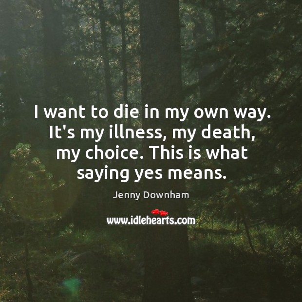 I want to die in my own way. It’s my illness, my death, my choice. Jenny Downham Picture Quote