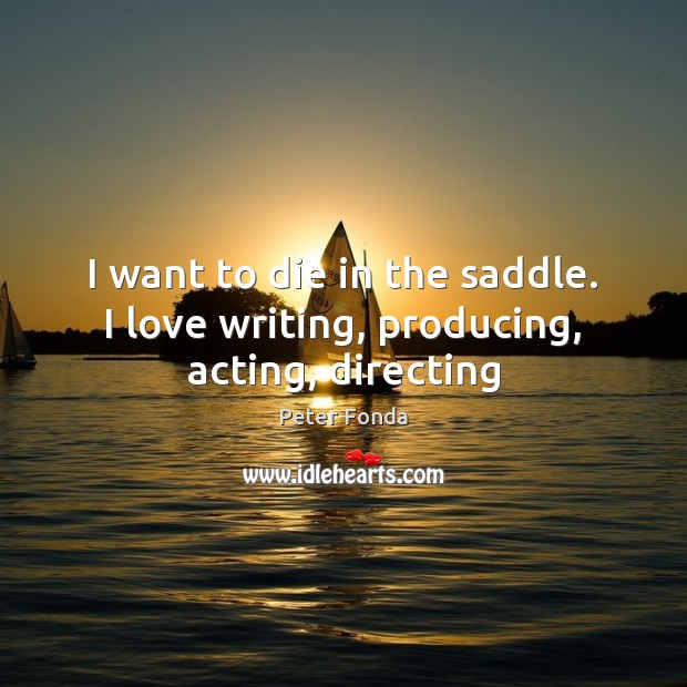I want to die in the saddle. I love writing, producing, acting, directing Peter Fonda Picture Quote